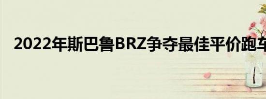 2022年斯巴鲁BRZ争夺最佳平价跑车头衔