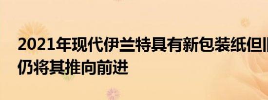 2021年现代伊兰特具有新包装纸但旧的优势仍将其推向前进