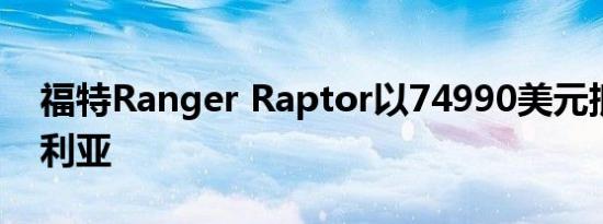 福特Ranger Raptor以74990美元抵达澳大利亚