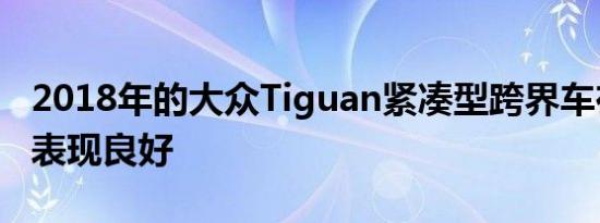 2018年的大众Tiguan紧凑型跨界车在碰撞中表现良好