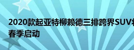 2020款起亚特柳赖德三排跨界SUV将于今年春季启动