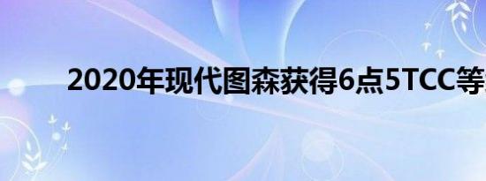 2020年现代图森获得6点5TCC等级