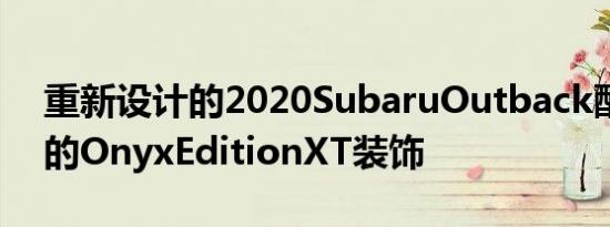 重新设计的2020SubaruOutback配备了新的OnyxEditionXT装饰