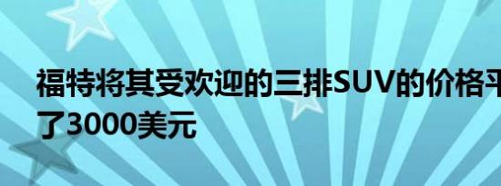 福特将其受欢迎的三排SUV的价格平均降低了3000美元