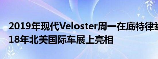 2019年现代Veloster周一在底特律举行的2018年北美国际车展上亮相