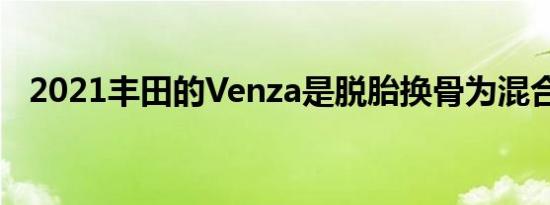 2021丰田的Venza是脱胎换骨为混合交叉