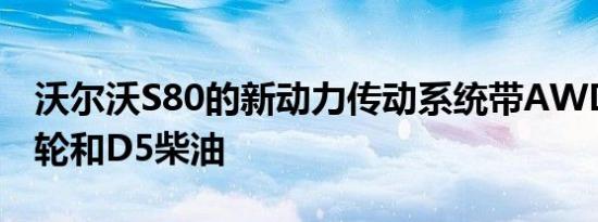 沃尔沃S80的新动力传动系统带AWD的T6涡轮和D5柴油