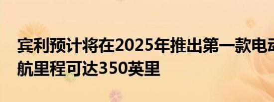 宾利预计将在2025年推出第一款电动汽车续航里程可达350英里