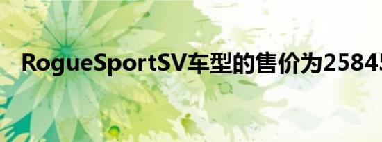 RogueSportSV车型的售价为25845美元