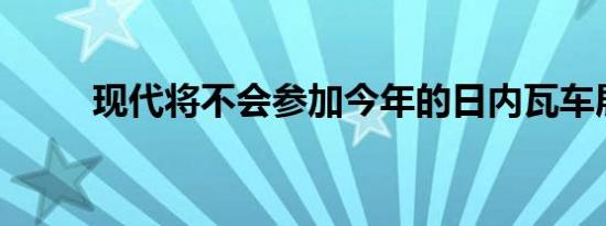 现代将不会参加今年的日内瓦车展