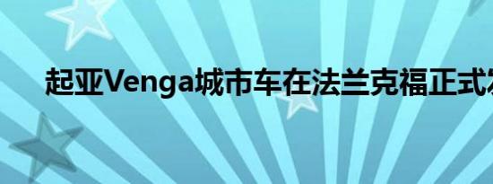 起亚Venga城市车在法兰克福正式发布