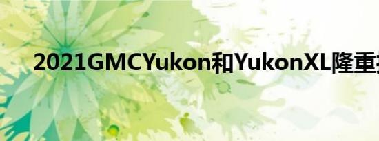 2021GMCYukon和YukonXL隆重推出