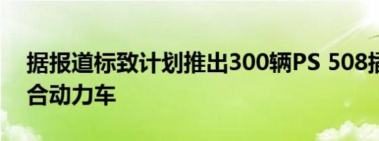 据报道标致计划推出300辆PS 508插电式混合动力车