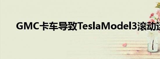 GMC卡车导致TeslaModel3滚动运行