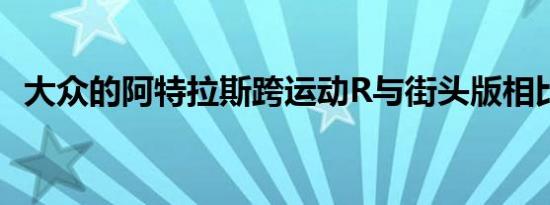 大众的阿特拉斯跨运动R与街头版相比如何