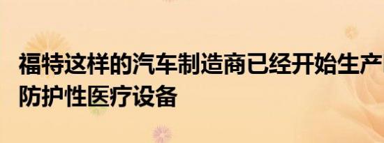 福特这样的汽车制造商已经开始生产呼吸器和防护性医疗设备