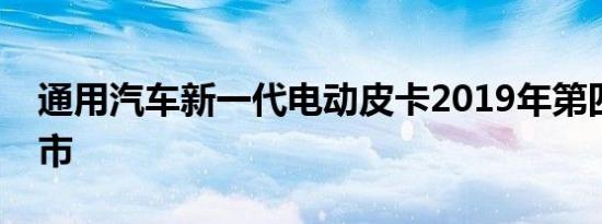 通用汽车新一代电动皮卡2019年第四季度上市