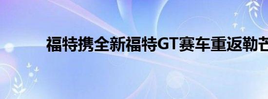 福特携全新福特GT赛车重返勒芒