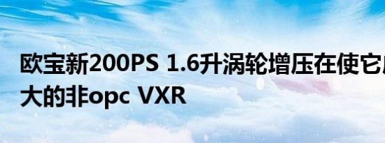 欧宝新200PS 1.6升涡轮增压在使它成为最强大的非opc VXR