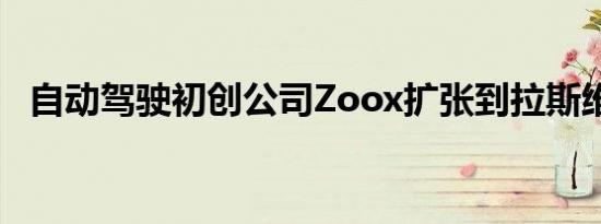 自动驾驶初创公司Zoox扩张到拉斯维加斯