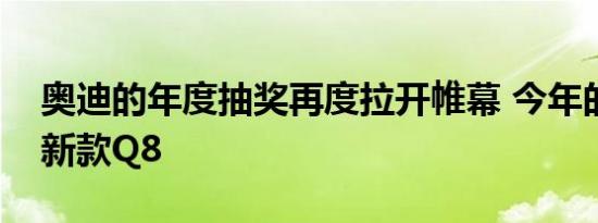 奥迪的年度抽奖再度拉开帷幕 今年的奖品是新款Q8