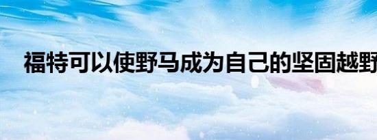 福特可以使野马成为自己的坚固越野品牌