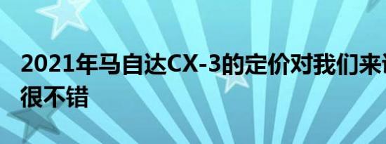 2021年马自达CX-3的定价对我们来说听起来很不错