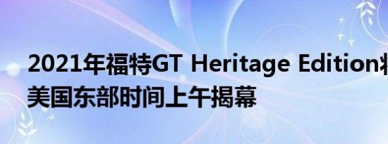 2021年福特GT Heritage Edition将于周日美国东部时间上午揭幕