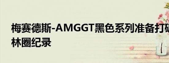 梅赛德斯-AMGGT黑色系列准备打破纽伯格林圈纪录