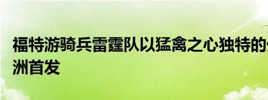 福特游骑兵雷霆队以猛禽之心独特的外观在欧洲首发