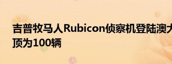 吉普牧马人Rubicon侦察机登陆澳大利亚封顶为100辆