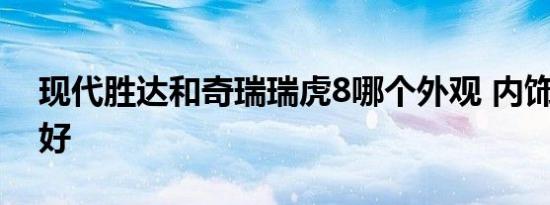 现代胜达和奇瑞瑞虎8哪个外观 内饰 动力更好   