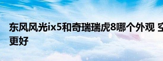 东风风光ix5和奇瑞瑞虎8哪个外观 空间 配置更好   