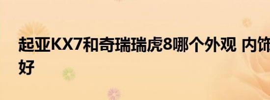 起亚KX7和奇瑞瑞虎8哪个外观 内饰 动力更好   