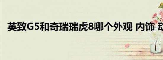 英致G5和奇瑞瑞虎8哪个外观 内饰 动力更好   