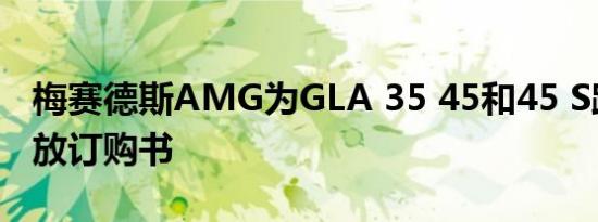 梅赛德斯AMG为GLA 35 45和45 S跨界车开放订购书