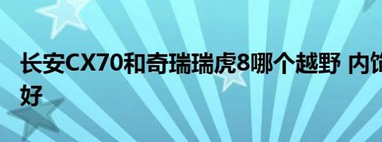 长安CX70和奇瑞瑞虎8哪个越野 内饰 动力更好   