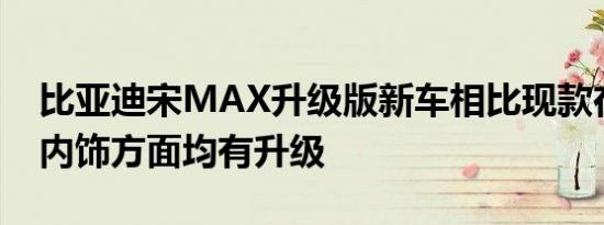 比亚迪宋MAX升级版新车相比现款在外观和内饰方面均有升级