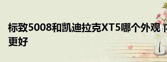 标致5008和凯迪拉克XT5哪个外观 内饰 动力更好   