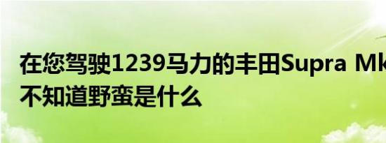 在您驾驶1239马力的丰田Supra Mk4之前您不知道野蛮是什么