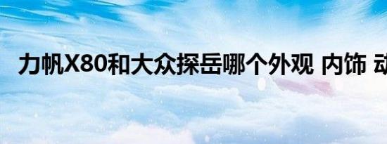 力帆X80和大众探岳哪个外观 内饰 动力更好   