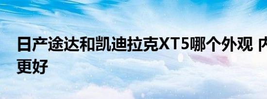 日产途达和凯迪拉克XT5哪个外观 内饰 动力更好   