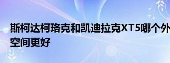 斯柯达柯珞克和凯迪拉克XT5哪个外观 内饰 空间更好   