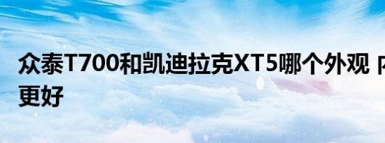 众泰T700和凯迪拉克XT5哪个外观 内饰 动力更好   