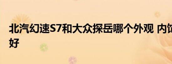 北汽幻速S7和大众探岳哪个外观 内饰 动力更好   