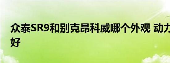 众泰SR9和别克昂科威哪个外观 动力 内饰更好