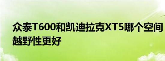 众泰T600和凯迪拉克XT5哪个空间 舒适度 越野性更好 