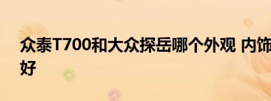 众泰T700和大众探岳哪个外观 内饰 动力更好   