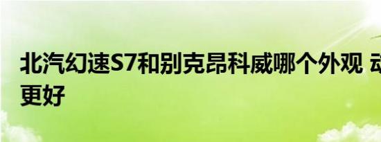 北汽幻速S7和别克昂科威哪个外观 动力 内饰更好