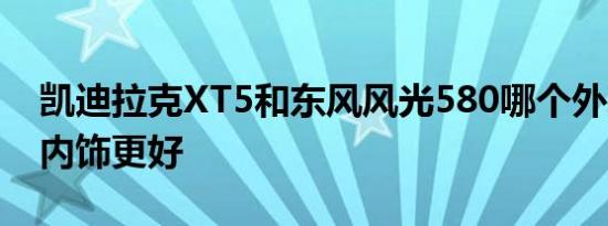 凯迪拉克XT5和东风风光580哪个外观 动力 内饰更好